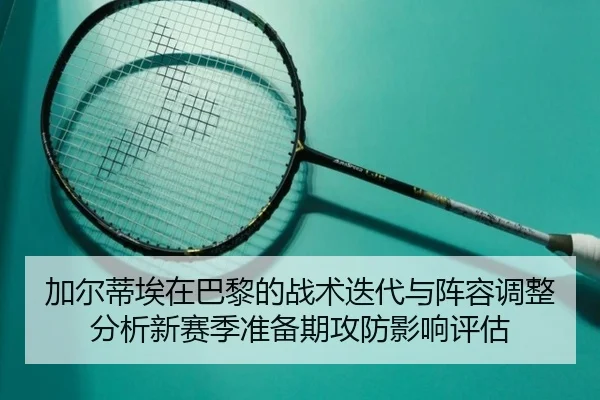 加尔蒂埃在巴黎的战术迭代与阵容调整分析新赛季准备期攻防影响评估