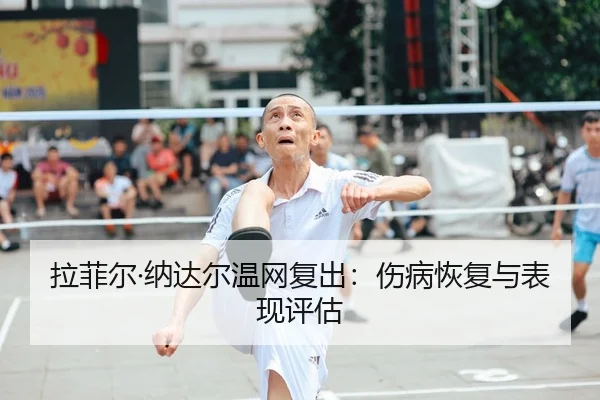 拉菲尔·纳达尔温网复出：伤病恢复与表现评估