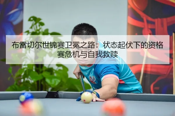布雷切尔世锦赛卫冕之路：状态起伏下的资格赛危机与自我救赎